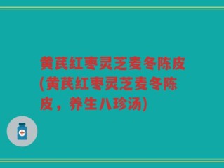 黄芪红枣灵芝麦冬陈皮(黄芪红枣灵芝麦冬陈皮，养生八珍汤)
