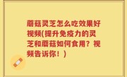 蘑菇灵芝怎么吃效果好视频(提升免疫力的灵芝和蘑菇如何食用？视频告诉你！)