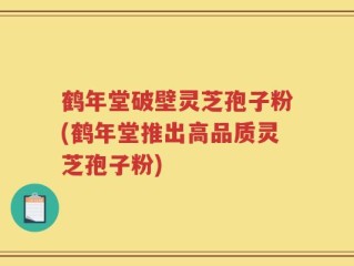 鹤年堂破壁灵芝孢子粉(鹤年堂推出高品质灵芝孢子粉)