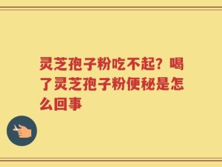 灵芝孢子粉吃不起？喝了灵芝孢子粉便秘是怎么回事