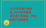 2019灵芝孢子粉招商_2019年高品质灵芝孢子粉招商，共创健康产业新篇章