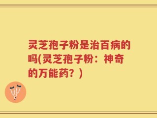 灵芝孢子粉是治百病的吗(灵芝孢子粉：神奇的万能药？)