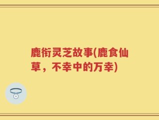 鹿衔灵芝故事(鹿食仙草，不幸中的万幸)