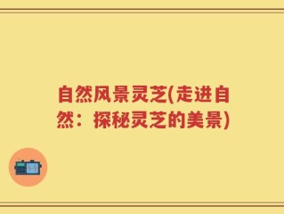 自然风景灵芝(走进自然：探秘灵芝的美景)