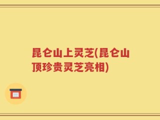 昆仑山上灵芝(昆仑山顶珍贵灵芝亮相)