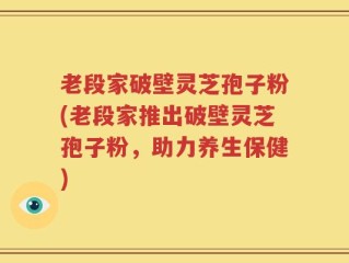 老段家破壁灵芝孢子粉(老段家推出破壁灵芝孢子粉，助力养生保健)