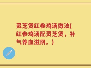 灵芝煲红参鸡汤做法(红参鸡汤配灵芝煲，补气养血滋阴。)