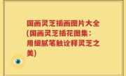 国画灵芝插画图片大全(国画灵芝插花图集：用细腻笔触诠释灵芝之美)