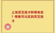 上海灵芝孢子粉哪有卖？哪里可以买到灵芝孢子