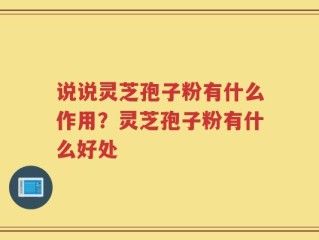 说说灵芝孢子粉有什么作用？灵芝孢子粉有什么好处
