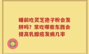 睡前吃灵芝孢子粉会发胖吗？常吃哪些东西会提高乳腺癌发病几率