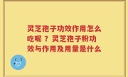 灵芝孢子功效作用怎么吃呢 ？灵芝孢子粉功效与作用及用量是什么