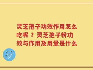 灵芝孢子功效作用怎么吃呢 ？灵芝孢子粉功效与作用及用量是什么