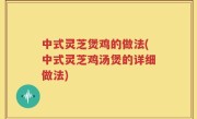 中式灵芝煲鸡的做法(中式灵芝鸡汤煲的详细做法)