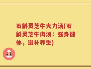 石斛灵芝牛大力汤(石斛灵芝牛肉汤：强身健体，滋补养生)