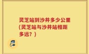灵芝站到沙井多少公里(灵芝站与沙井站相距多远？)