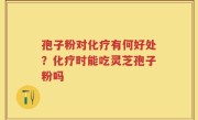 孢子粉对化疗有何好处？化疗时能吃灵芝孢子粉吗
