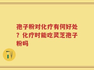 孢子粉对化疗有何好处？化疗时能吃灵芝孢子粉吗
