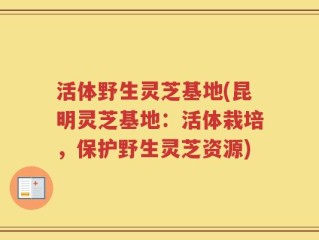 活体野生灵芝基地(昆明灵芝基地：活体栽培，保护野生灵芝资源)