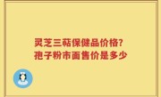 灵芝三萜保健品价格？孢子粉市面售价是多少