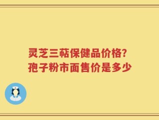 灵芝三萜保健品价格？孢子粉市面售价是多少