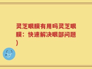 灵芝眼膜有用吗灵芝眼膜：快速解决眼部问题)