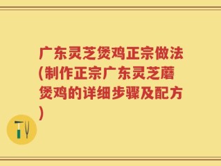广东灵芝煲鸡正宗做法(制作正宗广东灵芝蘑煲鸡的详细步骤及配方)
