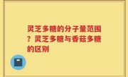 灵芝多糖的分子量范围？灵芝多糖与香菇多糖的区别