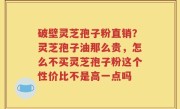 破壁灵芝孢子粉直销？灵芝孢子油那么贵，怎么不买灵芝孢子粉这个性价比不是高一点吗