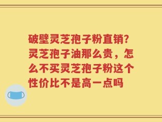 破壁灵芝孢子粉直销？灵芝孢子油那么贵，怎么不买灵芝孢子粉这个性价比不是高一点吗