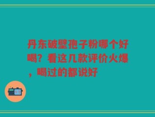 丹东破壁孢子粉哪个好喝？看这几款评价火爆，喝过的都说好