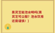 黑灵芝能泡水喝吗(黑灵芝可口服？泡水饮用还需谨慎！)