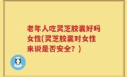 老年人吃灵芝胶囊好吗女性(灵芝胶囊对女性来说是否安全？)