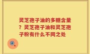灵芝孢子油的多糖含量？灵芝孢子油和灵芝孢子粉有什么不同之处