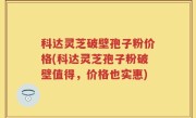 科达灵芝破壁孢子粉价格(科达灵芝孢子粉破壁值得，价格也实惠)