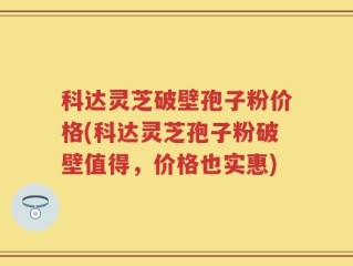 科达灵芝破壁孢子粉价格(科达灵芝孢子粉破壁值得，价格也实惠)