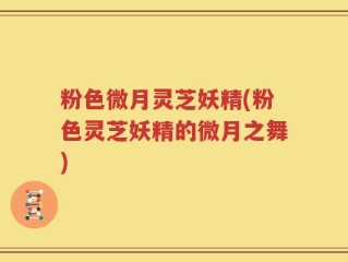 粉色微月灵芝妖精(粉色灵芝妖精的微月之舞)