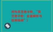 何为灵芝孢子粉_“灵芝孢子粉：全面解析与应用指南”)