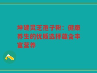 坤建灵芝孢子粉：健康养生的优质选择蕴含丰富营养