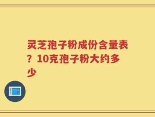 灵芝孢子粉成份含量表？10克孢子粉大约多少