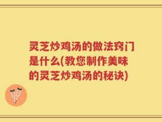 灵芝炒鸡汤的做法窍门是什么(教您制作美味的灵芝炒鸡汤的秘诀)