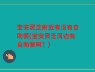 宝安灵芝附近有没有自助餐(宝安灵芝周边有自助餐吗？)