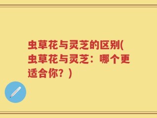 虫草花与灵芝的区别(虫草花与灵芝：哪个更适合你？)