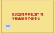 黑灵芝孢子粉批发？孢子粉市面售价是多少