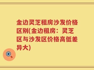金边灵芝租房沙发价格区别(金边租房：灵芝区与沙发区价格高低差异大)