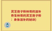 灵芝孢子粉林哥的滋补养生林哥的灵芝孢子粉：身体滋补的秘诀)