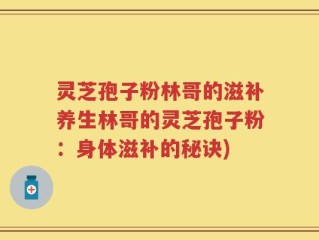 灵芝孢子粉林哥的滋补养生林哥的灵芝孢子粉：身体滋补的秘诀)