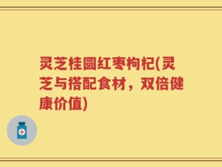 灵芝桂圆红枣枸杞(灵芝与搭配食材，双倍健康价值)