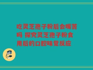 吃灵芝孢子粉后会嘴苦吗 探究灵芝孢子粉食用后的口腔味觉反应