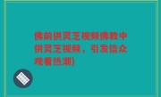 佛前供灵芝视频佛教中供灵芝视频，引发信众观看热潮)